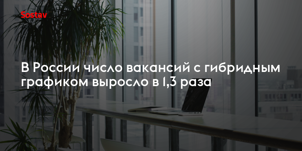 В России число вакансий с гибридным графиком выросло в 1,3раза