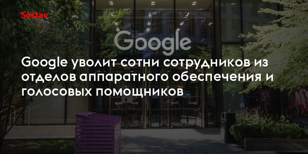 Google уволит сотни сотрудников из отделов аппаратного обеспечения и голосовых помощников