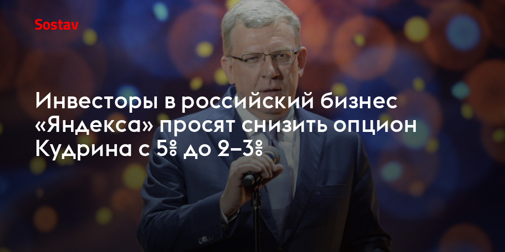 Инвесторы в российский бизнес «Яндекса» просят снизить опцион Кудрина с 5% до 2–3%