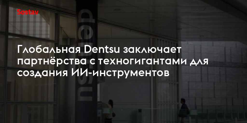 Глобальная Dentsu заключает партнёрства с техногигантами для создания ИИ-инструментов