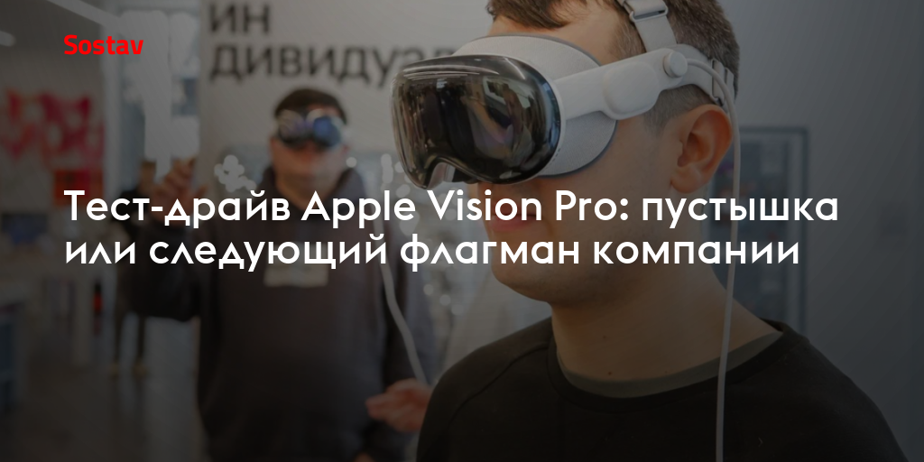 Тест-драйв Apple Vision Pro: пустышка или следующий флагман компании