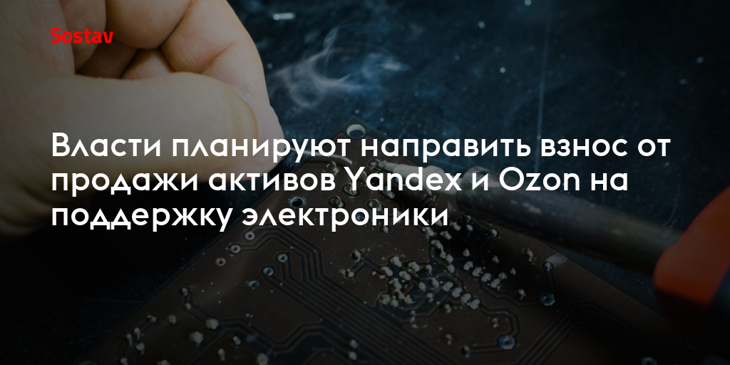 Власти планируют направить взнос от продажи активов Yandex и Ozon на поддержку электроники