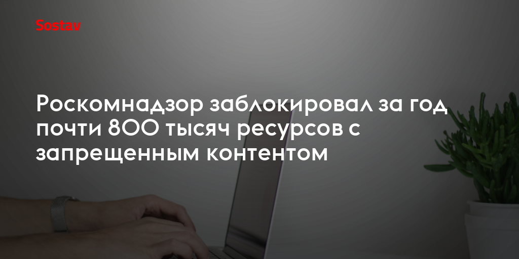 Роскомнадзор заблокировал за год почти 800 тысяч ресурсов с запрещенным контентом